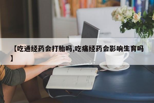 意外怀孕不想要打胎药微信购买【吃通经药会打胎吗,吃痛经药会影响生育吗】
