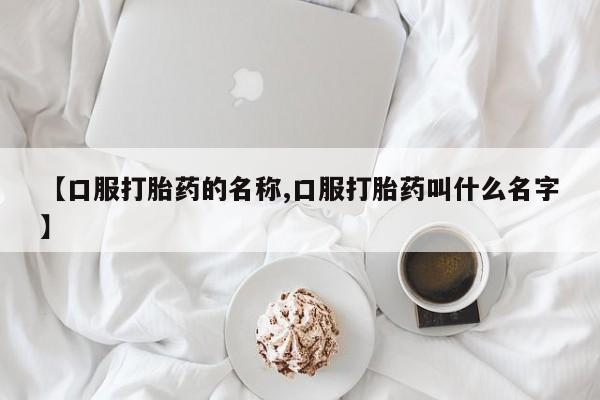 意外怀孕不想要打胎药微信购买【口服打胎药的名称,口服打胎药叫什么名字】