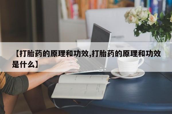 意外怀孕不想要打胎药微信购买【打胎药的原理和功效,打胎药的原理和功效是什么】