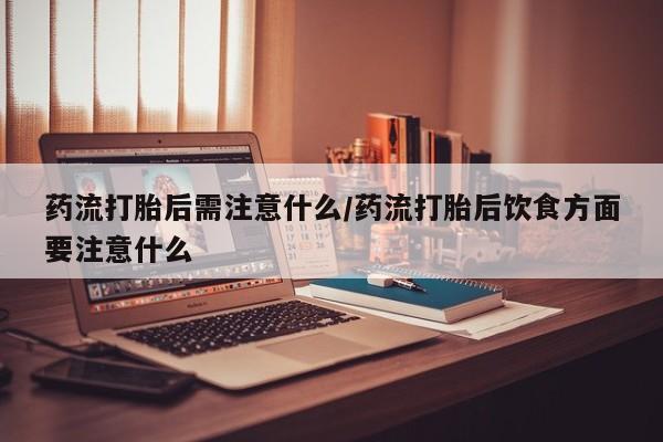 意外怀孕不想要打胎药微信购买药流打胎后需注意什么/药流打胎后饮食方面要注意什么