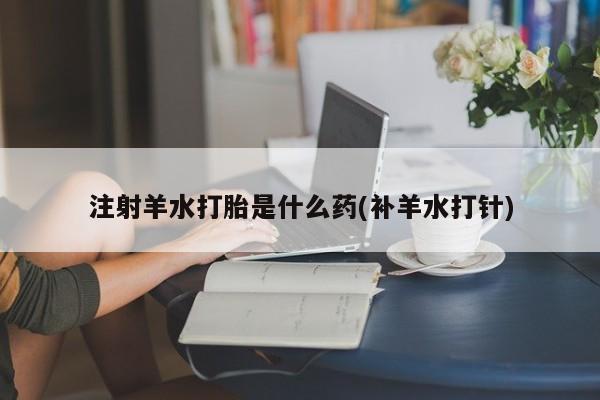 意外怀孕不想要打胎药微信购买注射羊水打胎是什么药(补羊水打针)