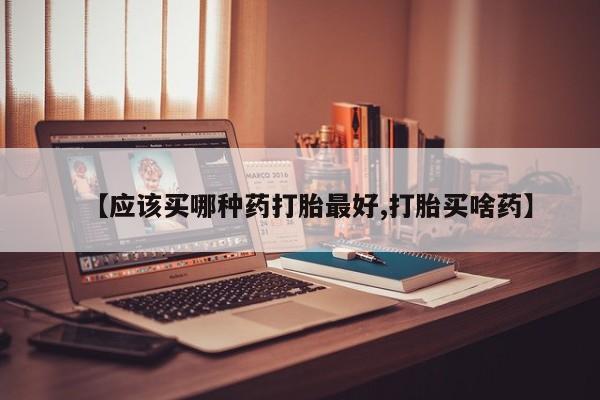 意外怀孕不想要打胎药微信购买【应该买哪种药打胎最好,打胎买啥药】