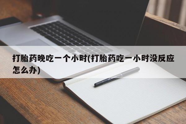 意外怀孕不想要打胎药微信购买打胎药晚吃一个小时(打胎药吃一小时没反应怎么办)