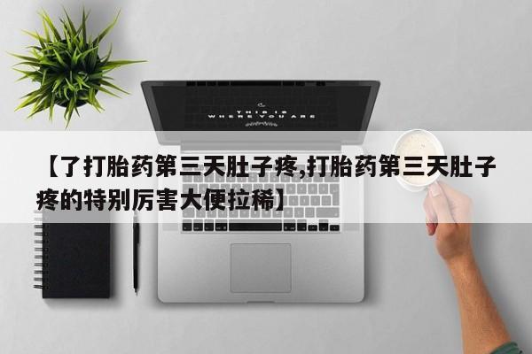 意外怀孕不想要打胎药微信购买【了打胎药第三天肚子疼,打胎药第三天肚子疼的特别厉害大便拉稀】