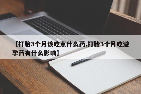 意外怀孕不想要打胎药微信购买【打胎3个月该吃点什么药,打胎3个月吃避孕药有什么影响】
