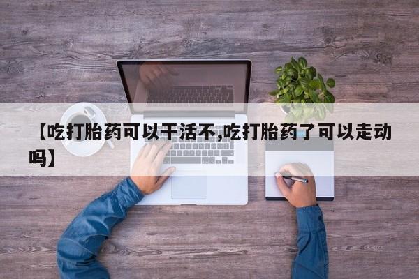意外怀孕不想要打胎药微信购买【吃打胎药可以干活不,吃打胎药了可以走动吗】