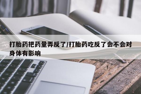 意外怀孕不想要打胎药微信购买打胎药把药量弄反了/打胎药吃反了会不会对身体有影响