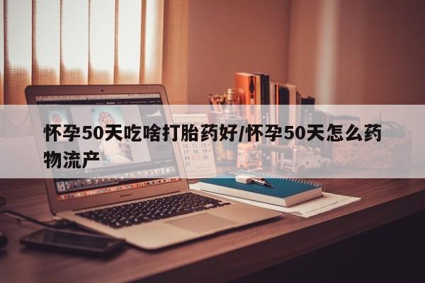 意外怀孕不想要打胎药微信购买怀孕50天吃啥打胎药好/怀孕50天怎么药物流产