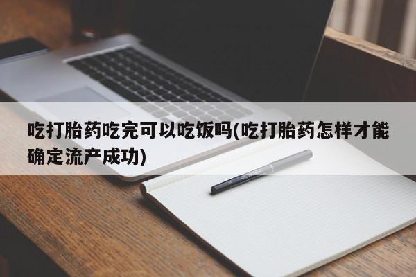 意外怀孕不想要打胎药微信购买吃打胎药吃完可以吃饭吗(吃打胎药怎样才能确定流产成功)