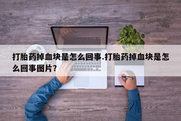 意外怀孕不想要打胎药微信购买打胎药掉血块是怎么回事.打胎药掉血块是怎么回事图片？