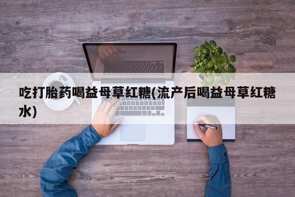 意外怀孕不想要打胎药微信购买吃打胎药喝益母草红糖(流产后喝益母草红糖水)