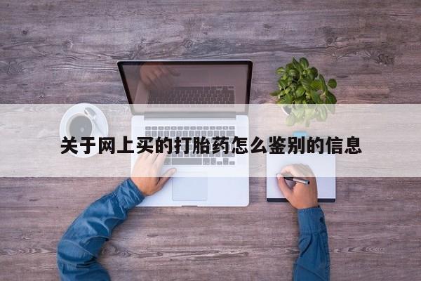 意外怀孕不想要打胎药微信购买关于网上买的打胎药怎么鉴别的信息