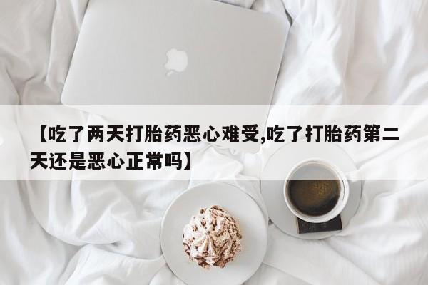 意外怀孕不想要打胎药微信购买【吃了两天打胎药恶心难受,吃了打胎药第二天还是恶心正常吗】