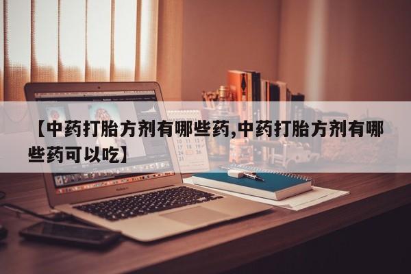 意外怀孕不想要打胎药微信购买【中药打胎方剂有哪些药,中药打胎方剂有哪些药可以吃】