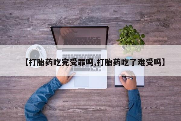 意外怀孕不想要打胎药微信购买【打胎药吃完受罪吗,打胎药吃了难受吗】