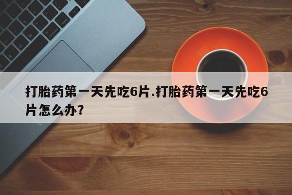 意外怀孕不想要打胎药微信购买打胎药第一天先吃6片.打胎药第一天先吃6片怎么办？