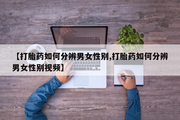意外怀孕不想要打胎药微信购买【打胎药如何分辨男女性别,打胎药如何分辨男女性别视频】