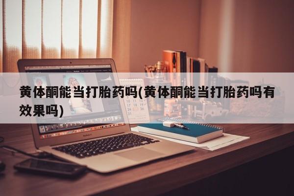 意外怀孕不想要打胎药微信购买黄体酮能当打胎药吗(黄体酮能当打胎药吗有效果吗)