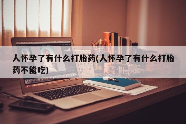 意外怀孕不想要打胎药微信购买人怀孕了有什么打胎药(人怀孕了有什么打胎药不能吃)