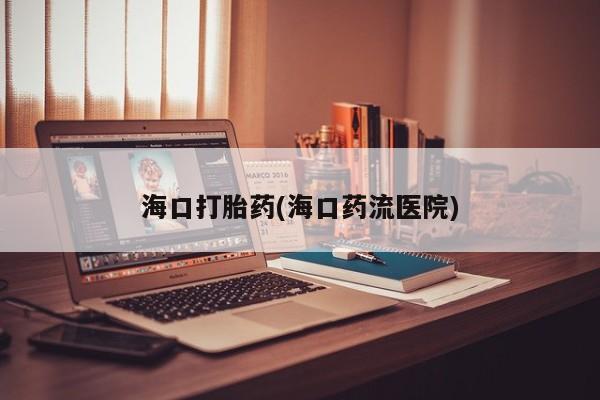 意外怀孕不想要打胎药微信购买海口打胎药(海口药流医院)