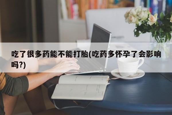 意外怀孕不想要打胎药微信购买吃了很多药能不能打胎(吃药多怀孕了会影响吗?)