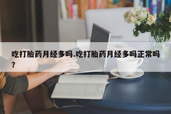 意外怀孕不想要打胎药微信购买吃打胎药月经多吗.吃打胎药月经多吗正常吗？
