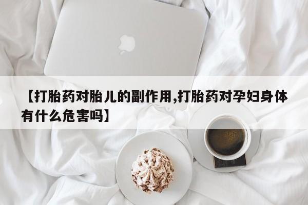 意外怀孕不想要打胎药微信购买【打胎药对胎儿的副作用,打胎药对孕妇身体有什么危害吗】