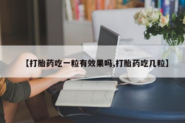 意外怀孕不想要打胎药微信购买【打胎药吃一粒有效果吗,打胎药吃几粒】