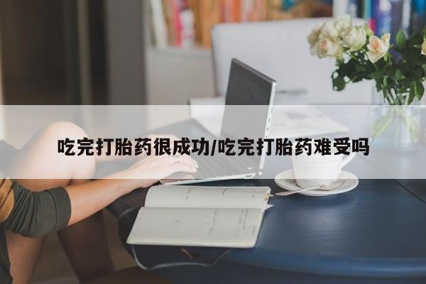 意外怀孕不想要打胎药微信购买吃完打胎药很成功/吃完打胎药难受吗