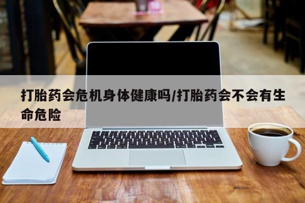 意外怀孕不想要打胎药微信购买打胎药会危机身体健康吗/打胎药会不会有生命危险
