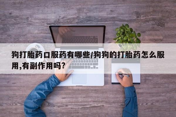 意外怀孕不想要打胎药微信购买狗打胎药口服药有哪些/狗狗的打胎药怎么服用,有副作用吗?