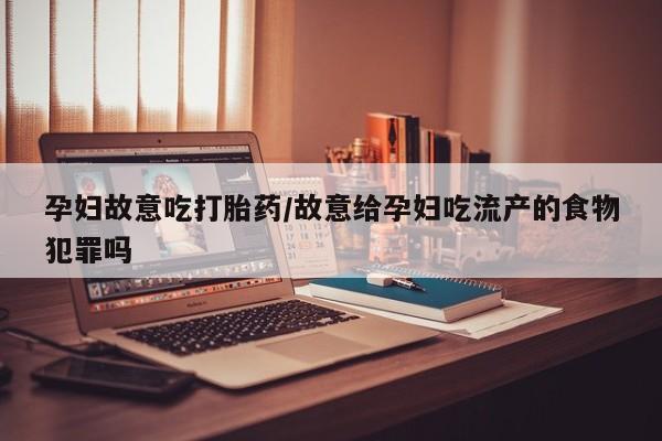 意外怀孕不想要打胎药微信购买孕妇故意吃打胎药/故意给孕妇吃流产的食物犯罪吗