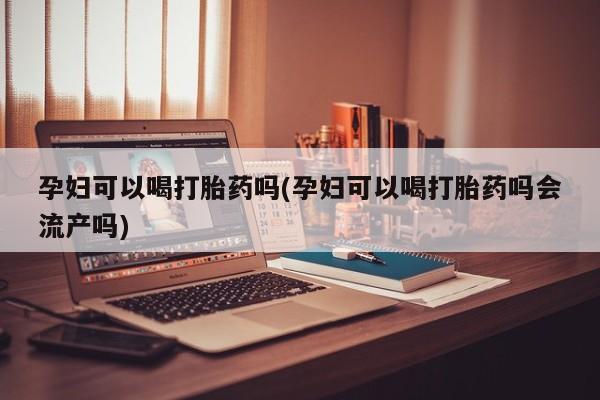 意外怀孕不想要打胎药微信购买孕妇可以喝打胎药吗(孕妇可以喝打胎药吗会流产吗)