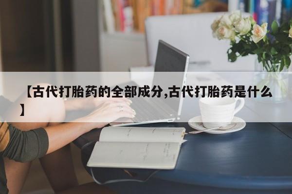 意外怀孕不想要打胎药微信购买【古代打胎药的全部成分,古代打胎药是什么】