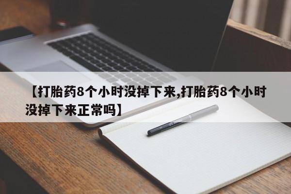 意外怀孕不想要打胎药微信购买【打胎药8个小时没掉下来,打胎药8个小时没掉下来正常吗】
