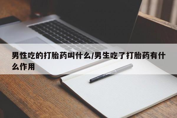 意外怀孕不想要打胎药微信购买男性吃的打胎药叫什么/男生吃了打胎药有什么作用