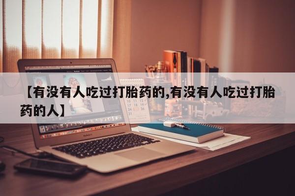 意外怀孕不想要打胎药微信购买【有没有人吃过打胎药的,有没有人吃过打胎药的人】