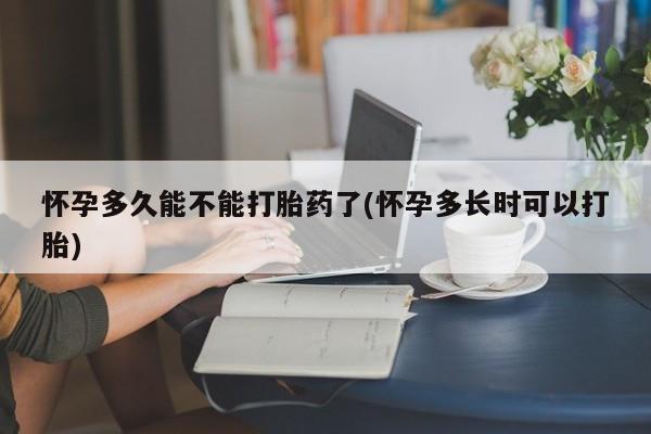 意外怀孕不想要打胎药微信购买怀孕多久能不能打胎药了(怀孕多长时可以打胎)