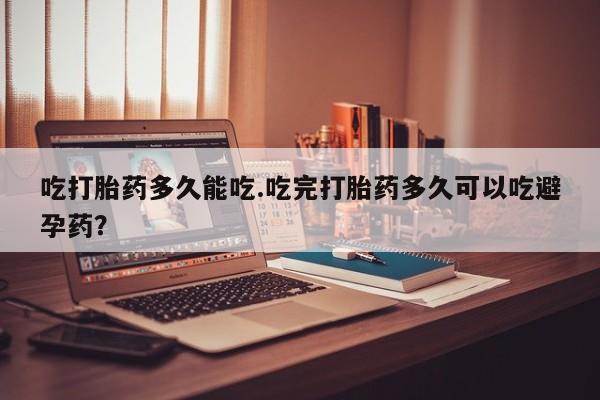 意外怀孕不想要打胎药微信购买吃打胎药多久能吃.吃完打胎药多久可以吃避孕药？