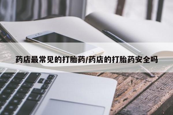 意外怀孕不想要打胎药微信购买药店最常见的打胎药/药店的打胎药安全吗