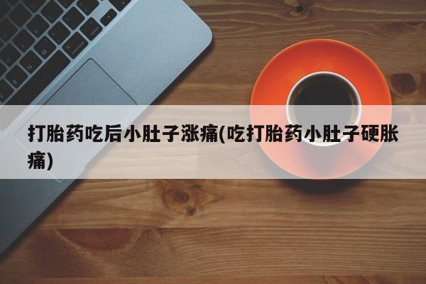 意外怀孕不想要打胎药微信购买打胎药吃后小肚子涨痛(吃打胎药小肚子硬胀痛)