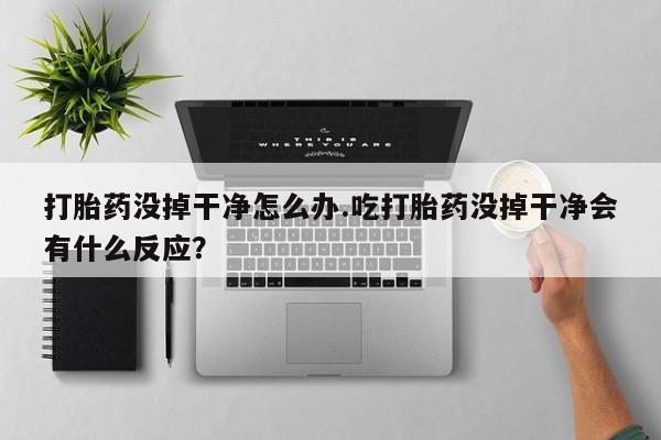 意外怀孕不想要打胎药微信购买打胎药没掉干净怎么办.吃打胎药没掉干净会有什么反应？