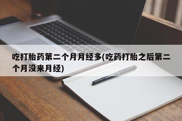 意外怀孕不想要打胎药微信购买吃打胎药第二个月月经多(吃药打胎之后第二个月没来月经)