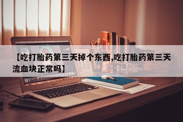 意外怀孕不想要打胎药微信购买【吃打胎药第三天掉个东西,吃打胎药第三天流血块正常吗】