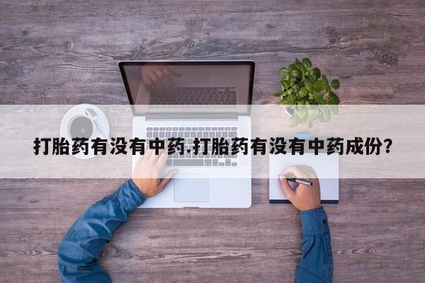 意外怀孕不想要打胎药微信购买打胎药有没有中药.打胎药有没有中药成份？
