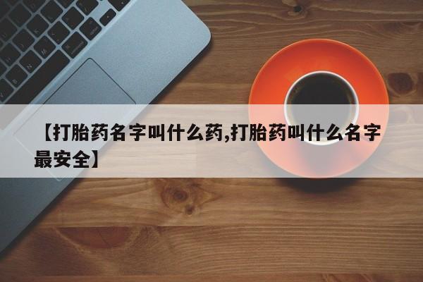 意外怀孕不想要打胎药微信购买【打胎药名字叫什么药,打胎药叫什么名字 最安全】