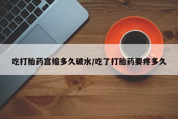 意外怀孕不想要打胎药微信购买吃打胎药宫缩多久破水/吃了打胎药要疼多久
