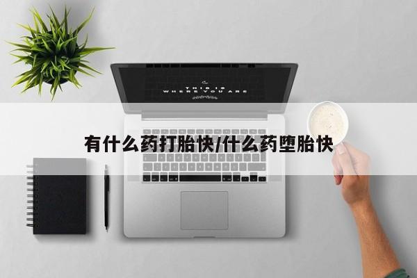 意外怀孕不想要打胎药微信购买有什么药打胎快/什么药堕胎快