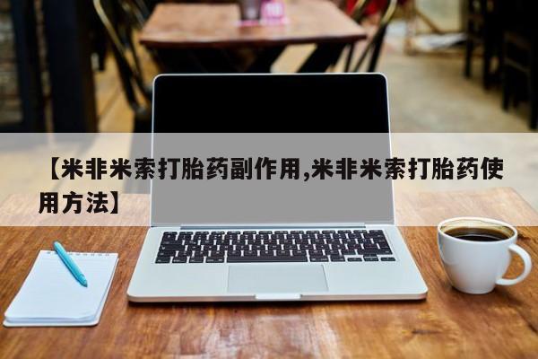 意外怀孕不想要打胎药微信购买【米非米索打胎药副作用,米非米索打胎药使用方法】