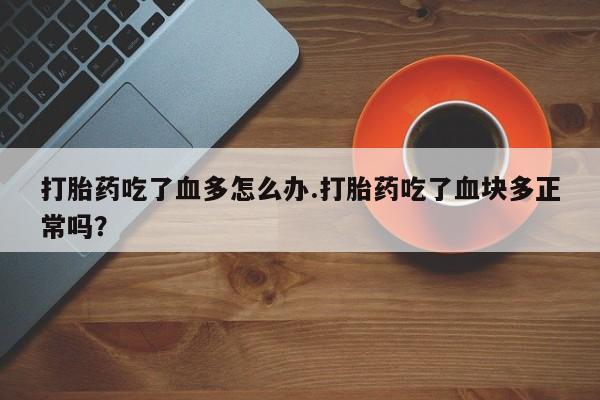 意外怀孕不想要打胎药微信购买打胎药吃了血多怎么办.打胎药吃了血块多正常吗？